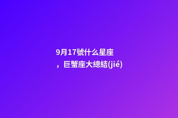 9月17號什么星座，巨蟹座大總結(jié)-第1張-觀點-玄機派